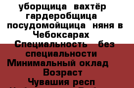 уборщица, вахтёр, гардеробщица,  посудомойщица, няня в Чебоксарах › Специальность ­ без специальности › Минимальный оклад ­ 7 000 › Возраст ­ 47 - Чувашия респ., Чебоксары г. Работа » Резюме   . Чувашия респ.,Чебоксары г.